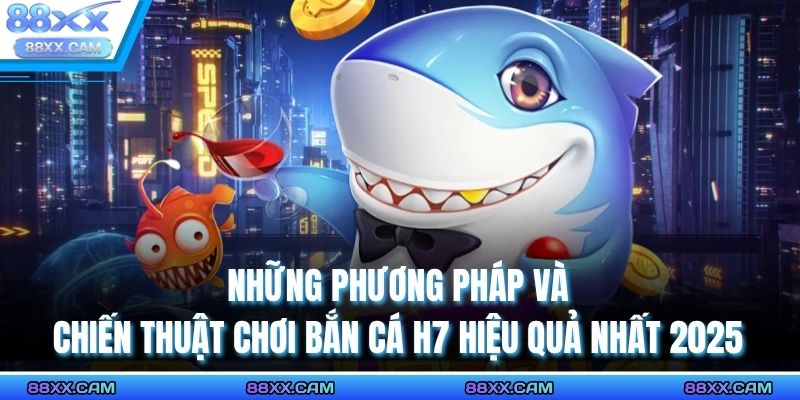 Những phương pháp và chiến thuật chơi bắn cá H7 hiệu quả nhất 2025
